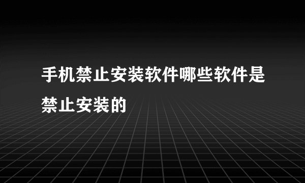 手机禁止安装软件哪些软件是禁止安装的