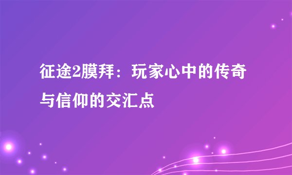 征途2膜拜：玩家心中的传奇与信仰的交汇点