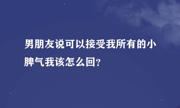 男朋友说可以接受我所有的小脾气我该怎么回？