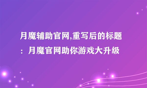 月魔辅助官网,重写后的标题：月魔官网助你游戏大升级