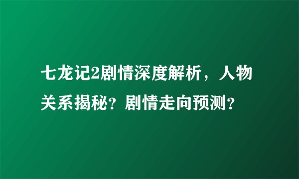 七龙记2剧情深度解析，人物关系揭秘？剧情走向预测？