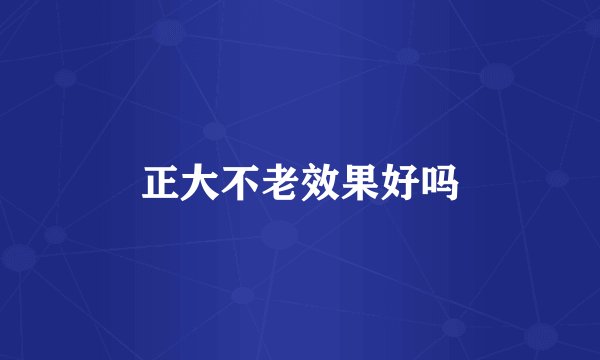 正大不老效果好吗