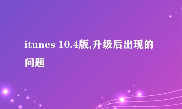 itunes 10.4版,升级后出现的问题