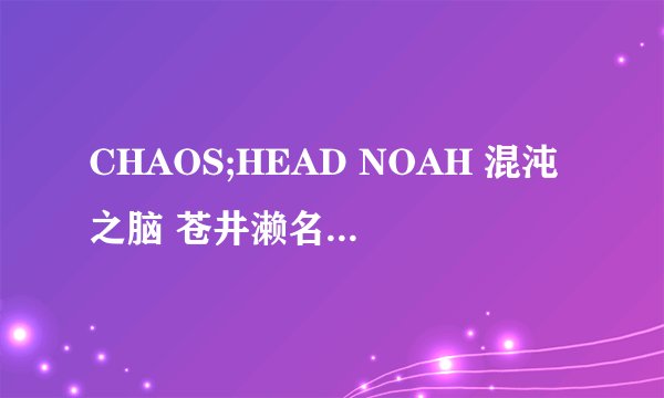 CHAOS;HEAD NOAH 混沌之脑 苍井濑名线流程指南_CHAOS;HEAD NOAH 混沌之脑 苍井濑名线剧情攻略