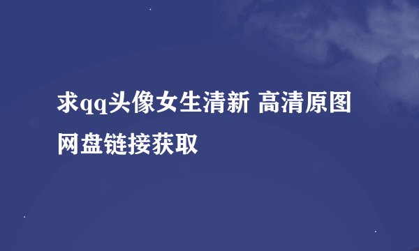 求qq头像女生清新 高清原图网盘链接获取