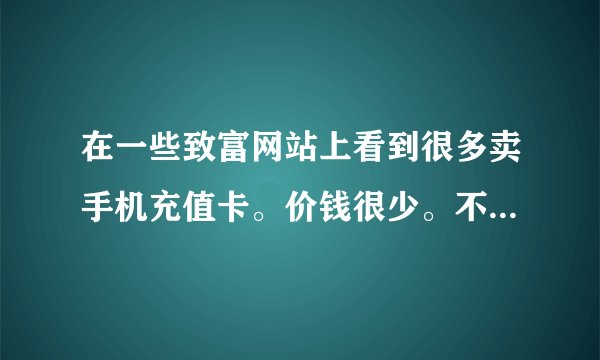 在一些致富网站上看到很多卖手机充值卡。价钱很少。不知道是真是假。又有何内幕。