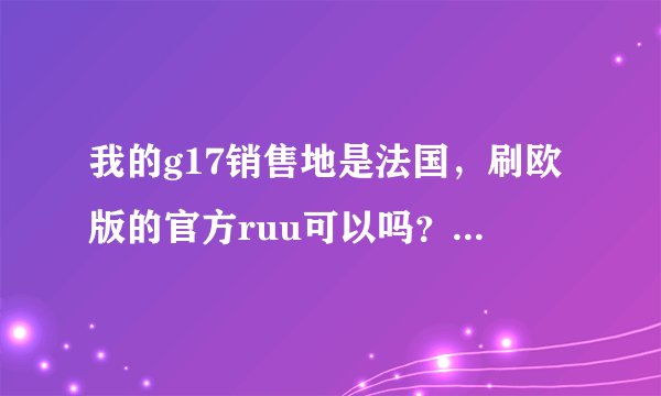 我的g17销售地是法国，刷欧版的官方ruu可以吗？刷了之后还是中文吗？如果可以请写出详细教程！