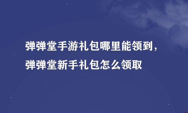 弹弹堂手游礼包哪里能领到，弹弹堂新手礼包怎么领取