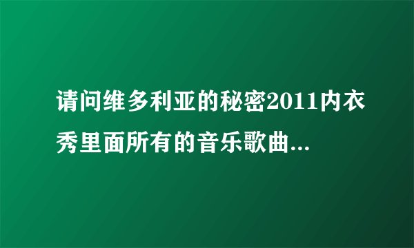 请问维多利亚的秘密2011内衣秀里面所有的音乐歌曲名字，谢谢
