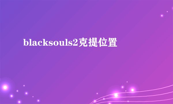 blacksouls2克提位置