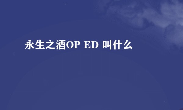 永生之酒OP ED 叫什么