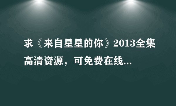 求《来自星星的你》2013全集高清资源，可免费在线观看，支持网盘、百度云完整版下载