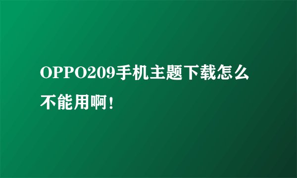 OPPO209手机主题下载怎么不能用啊！