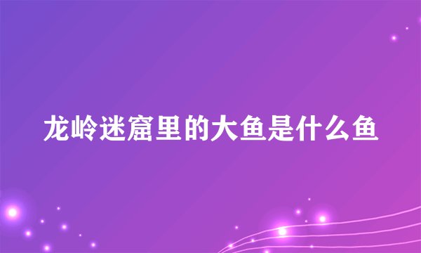 龙岭迷窟里的大鱼是什么鱼