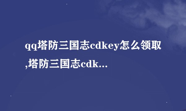 qq塔防三国志cdkey怎么领取,塔防三国志cdkey兑换码大全