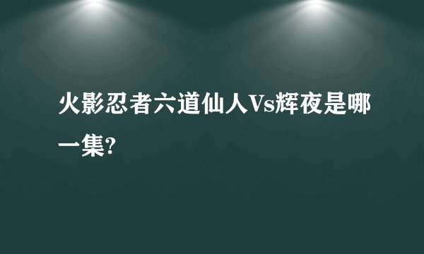 火影忍者六道仙人Vs辉夜是哪一集?