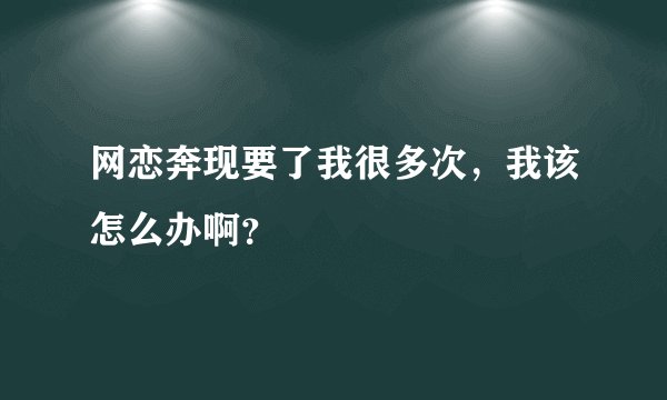 网恋奔现要了我很多次，我该怎么办啊？