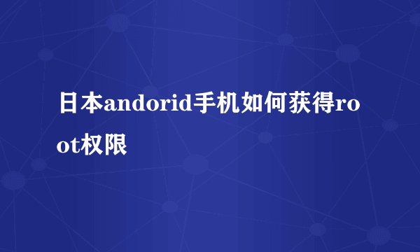日本andorid手机如何获得root权限