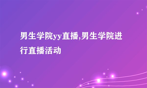 男生学院yy直播,男生学院进行直播活动