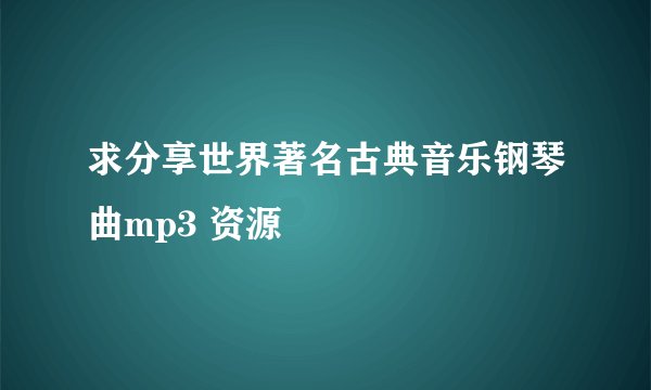 求分享世界著名古典音乐钢琴曲mp3 资源