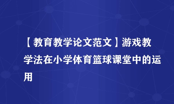 【教育教学论文范文】游戏教学法在小学体育篮球课堂中的运用