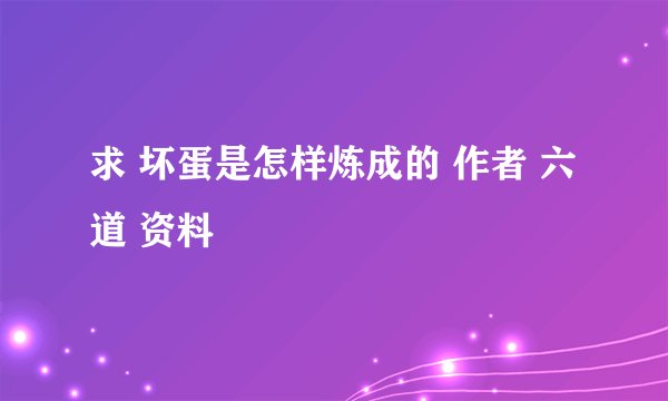 求 坏蛋是怎样炼成的 作者 六道 资料