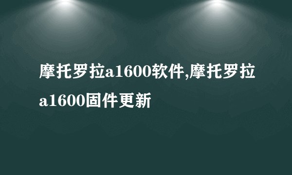 摩托罗拉a1600软件,摩托罗拉a1600固件更新