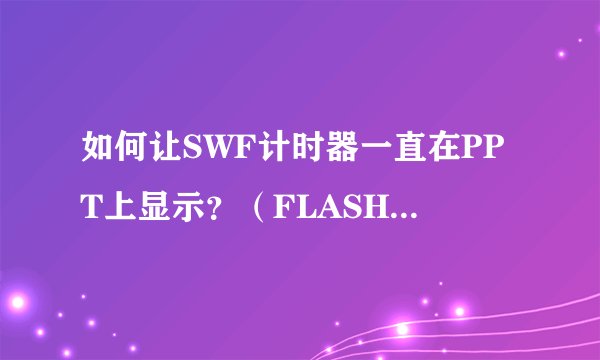 如何让SWF计时器一直在PPT上显示？（FLASH倒数器），让它一直每一页都有