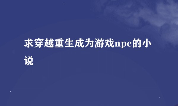 求穿越重生成为游戏npc的小说