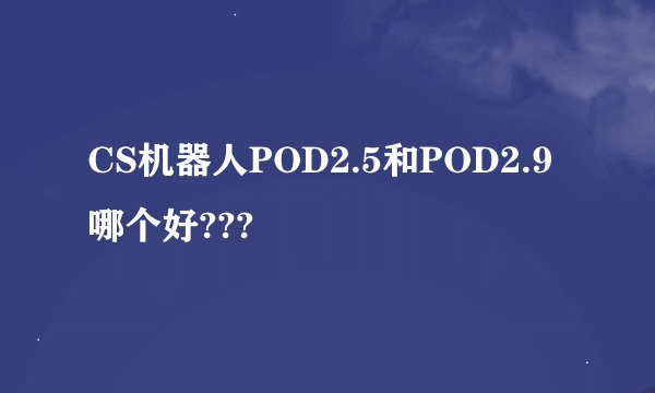 CS机器人POD2.5和POD2.9哪个好???