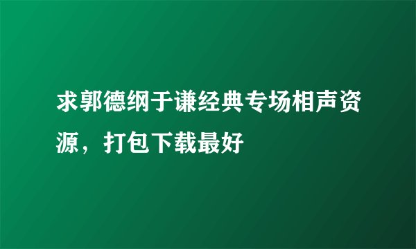求郭德纲于谦经典专场相声资源，打包下载最好