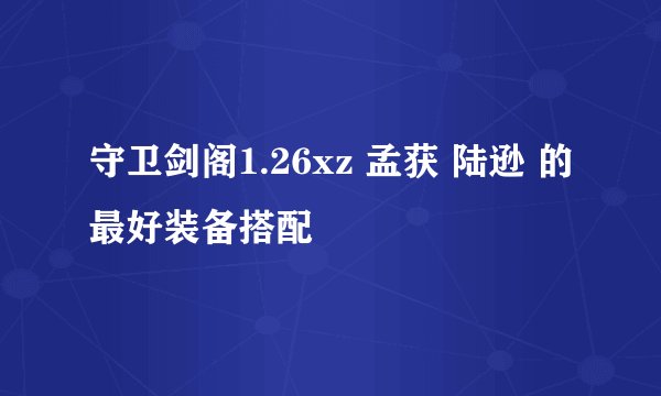 守卫剑阁1.26xz 孟获 陆逊 的最好装备搭配