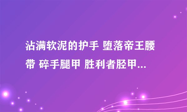 沾满软泥的护手 堕落帝王腰带 碎手腿甲 胜利者胫甲 阳鳞胸甲 幻化魔兽板甲在哪里掉