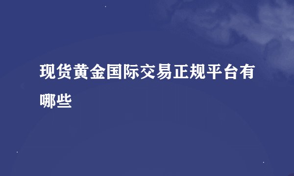 现货黄金国际交易正规平台有哪些