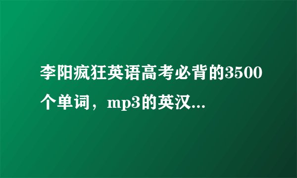 李阳疯狂英语高考必背的3500个单词，mp3的英汉双语的音频， 李阳亲自配...