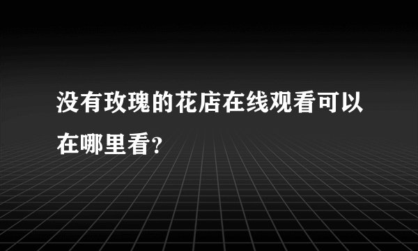 没有玫瑰的花店在线观看可以在哪里看？