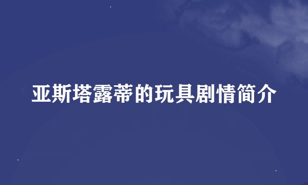 亚斯塔露蒂的玩具剧情简介