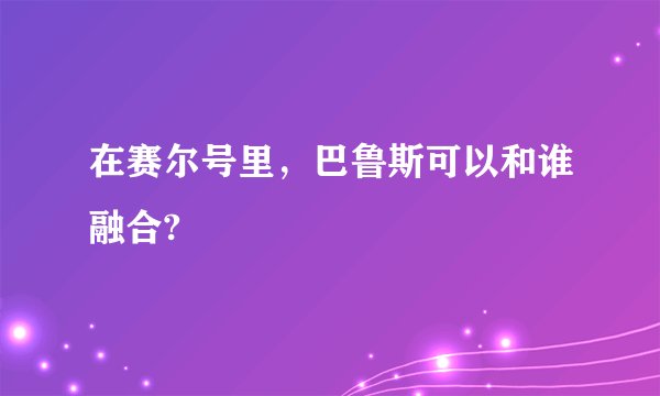 在赛尔号里，巴鲁斯可以和谁融合?