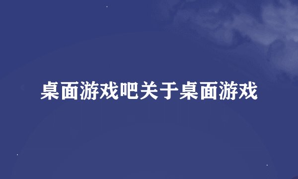桌面游戏吧关于桌面游戏