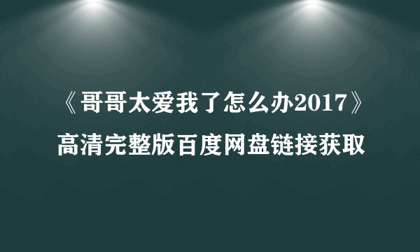 《哥哥太爱我了怎么办2017》高清完整版百度网盘链接获取