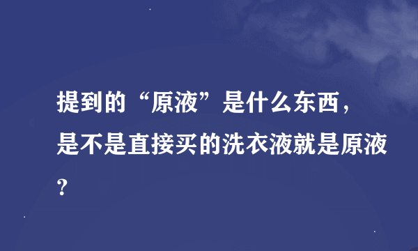 提到的“原液”是什么东西，是不是直接买的洗衣液就是原液？