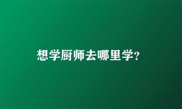 想学厨师去哪里学?