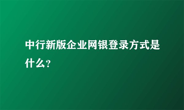 中行新版企业网银登录方式是什么？