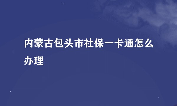 内蒙古包头市社保一卡通怎么办理