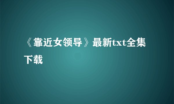 《靠近女领导》最新txt全集下载