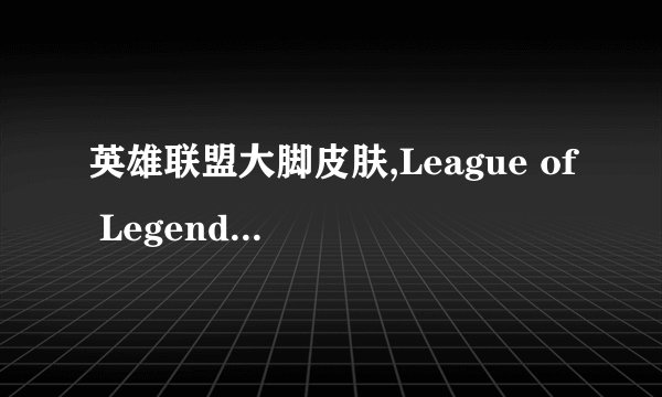 英雄联盟大脚皮肤,League of Legends releases new Bigfoot skin for champion