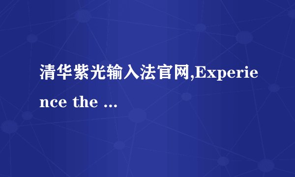 清华紫光输入法官网,Experience the Power of Chinese Input with Tsinghua Unisplendour Input Method