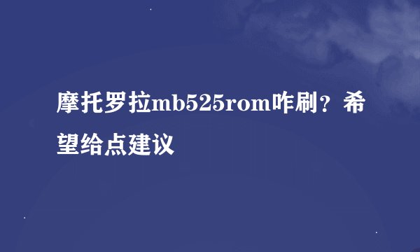 摩托罗拉mb525rom咋刷？希望给点建议