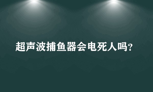 超声波捕鱼器会电死人吗？