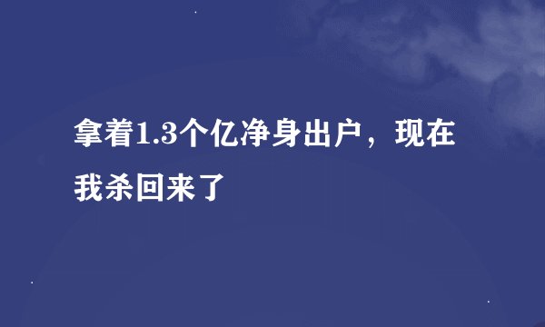 拿着1.3个亿净身出户，现在我杀回来了